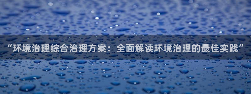 凯发k8天生赢家一触即发：“环境治理综合治理方案：全面解读环境治理的最佳实践”