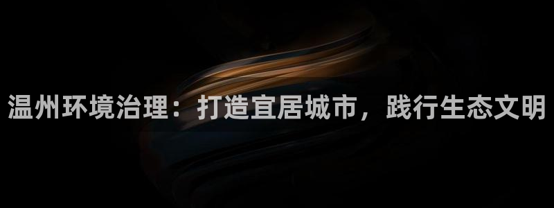 凯发k8天生赢家一触即发：温州环境治理：打造宜居城市，践行生态文明