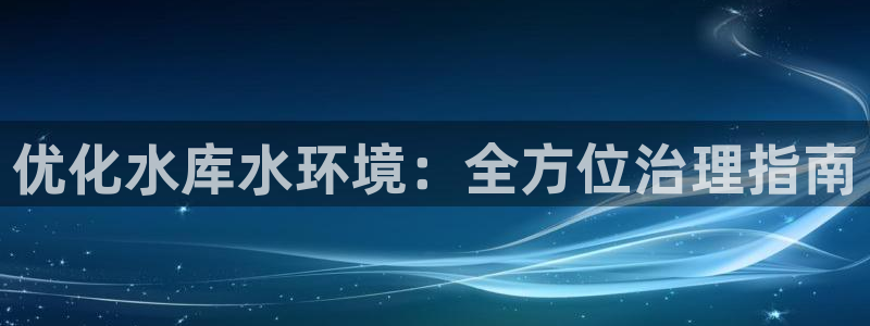 凯发k8国际唯一|优化水库水环境：全方位治理指南