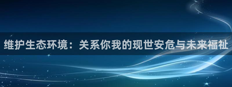 凯发k8娱乐官网手机端|维护生态环境：关系你我的现世安危与未来福祉