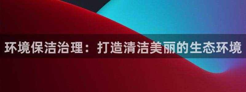 k8凯发|环境保洁治理：打造清洁美丽的生